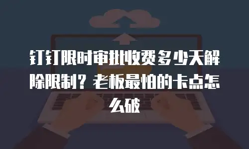 钉钉限时审批收费多少天解除限制？老板最怕的卡点怎么破