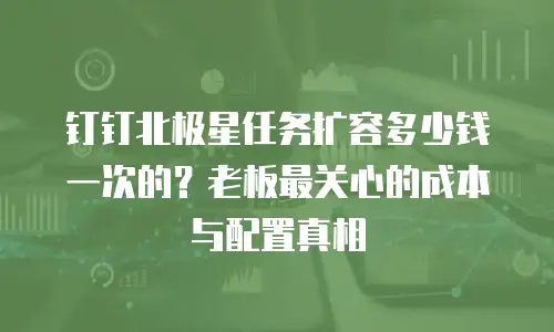 钉钉北极星任务扩容多少钱一次的？老板最关心的成本与配置真相