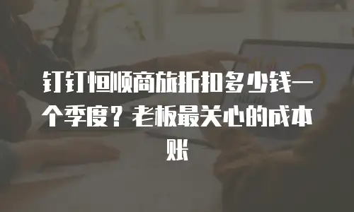 钉钉恒顺商旅折扣多少钱一个季度？老板最关心的成本账