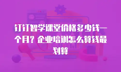 钉钉智学课堂价格多少钱一个月？企业培训怎么算钱最划算