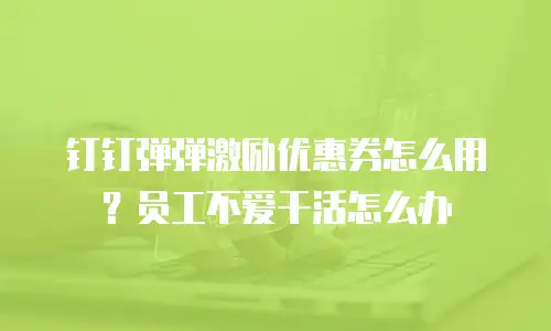 钉钉弹弹激励优惠券怎么用？员工不爱干活怎么办