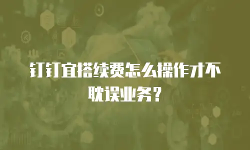 钉钉宜搭续费怎么操作才不耽误业务？