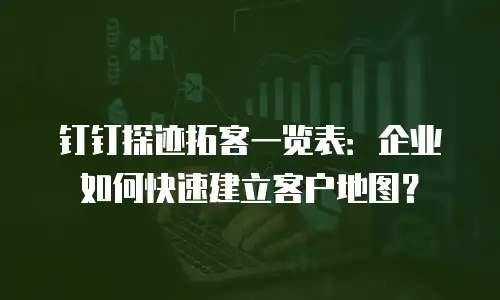 钉钉探迹拓客一览表：企业如何快速建立客户地图？