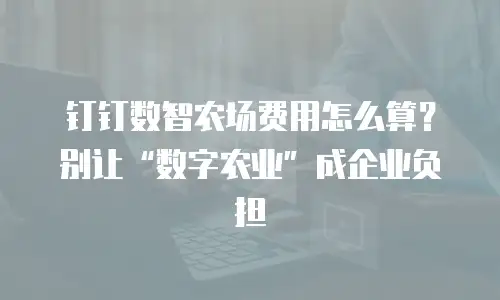 钉钉数智农场费用怎么算？别让“数字农业”成企业负担