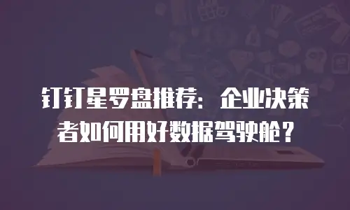 钉钉星罗盘推荐：企业决策者如何用好数据驾驶舱？