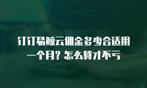 钉钉易鲸云佣金多少合适用一个月？怎么算才不亏