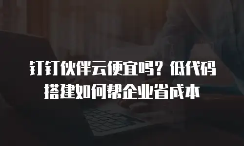 钉钉伙伴云便宜吗？低代码搭建如何帮企业省成本