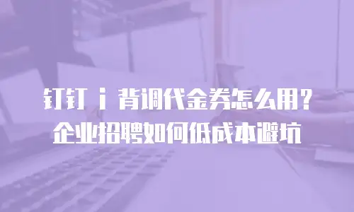 钉钉 i 背调代金券怎么用？企业招聘如何低成本避坑