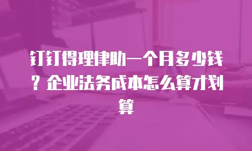 钉钉得理律助一个月多少钱？企业法务成本怎么算才划算