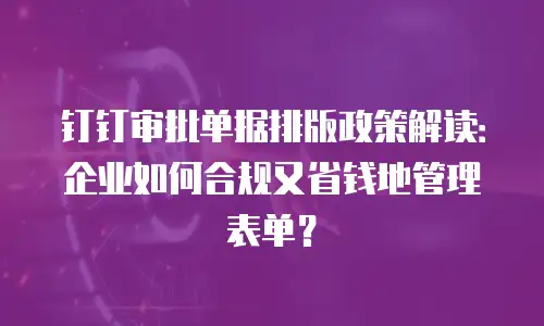 钉钉审批单据排版政策解读：企业如何合规又省钱地管理表单？