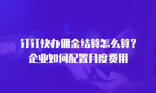 钉钉快办佣金结算怎么算？企业如何配置月度费用
