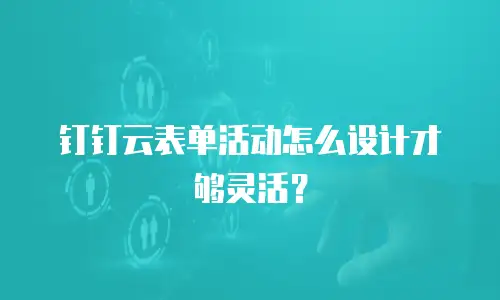 钉钉云表单活动怎么设计才够灵活？