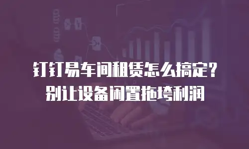 钉钉易车间租赁怎么搞定？别让设备闲置拖垮利润