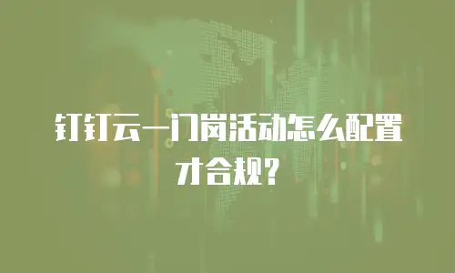 钉钉云一门岗活动怎么配置才合规？