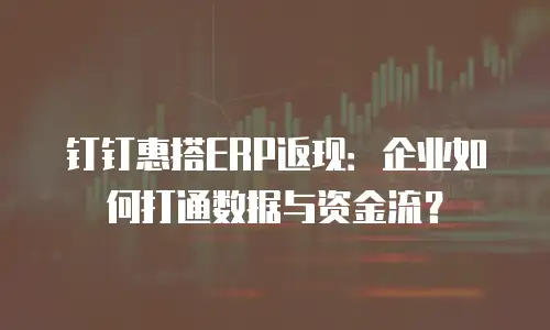 钉钉惠搭ERP返现：企业如何打通数据与资金流？