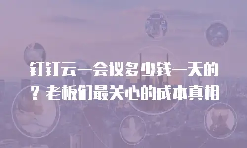 钉钉云一会议多少钱一天的？老板们最关心的成本真相