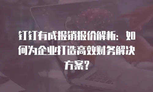钉钉有成报销报价解析：如何为企业打造高效财务解决方案？