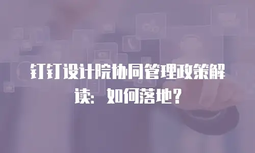 钉钉设计院协同管理政策解读：如何落地？