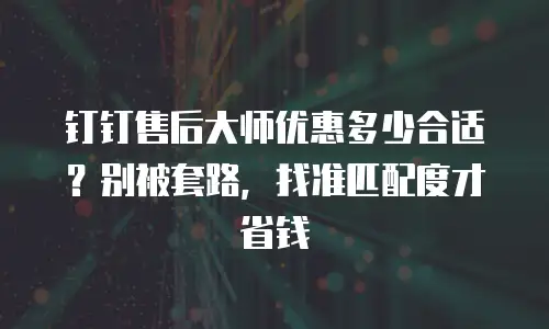 钉钉售后大师优惠多少合适？别被套路，找准匹配度才省钱