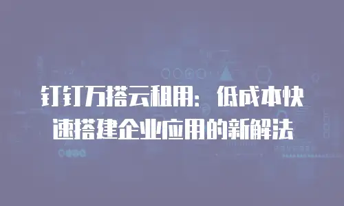钉钉万搭云租用：低成本快速搭建企业应用的新解法