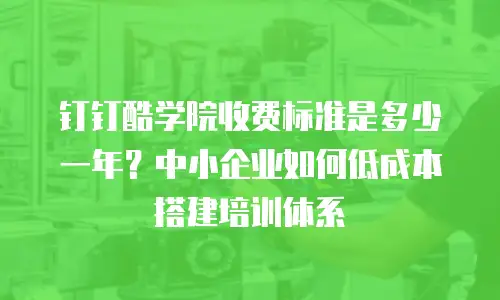 钉钉酷学院收费标准是多少一年？中小企业如何低成本搭建培训体系