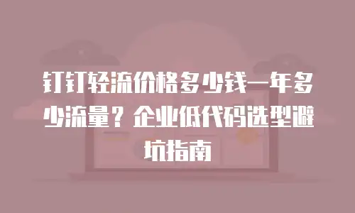 钉钉轻流价格多少钱一年多少流量？企业低代码选型避坑指南