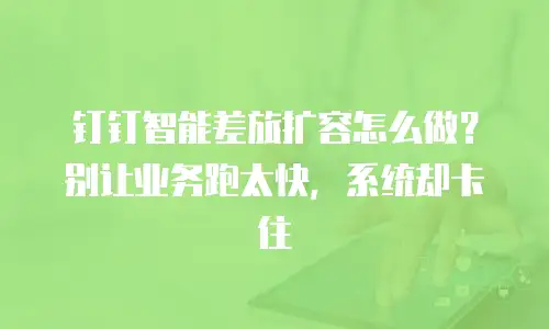 钉钉智能差旅扩容怎么做？别让业务跑太快，系统却卡住
