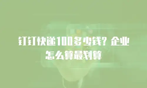 钉钉快递100多少钱？企业怎么算最划算