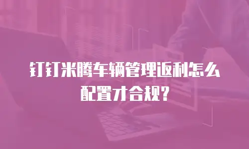 钉钉米腾车辆管理返利怎么配置才合规？