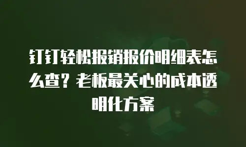 钉钉轻松报销报价明细表怎么查？老板最关心的成本透明化方案