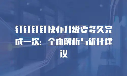 钉钉钉钉快办升级要多久完成一次：全面解析与优化建议