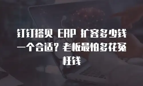钉钉搭贝 ERP 扩容多少钱一个合适？老板最怕多花冤枉钱