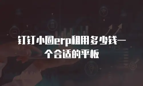 钉钉小圈erp租用多少钱一个合适的平板