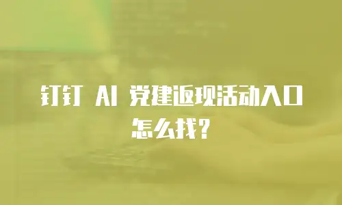钉钉 AI 党建返现活动入口怎么找？