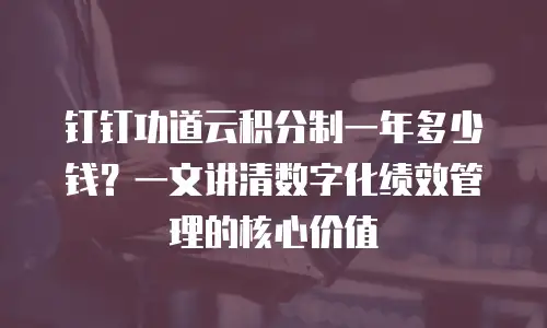 钉钉功道云积分制一年多少钱？一文讲清数字化绩效管理的核心价值