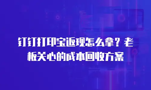 钉钉打印宝返现怎么拿？老板关心的成本回收方案