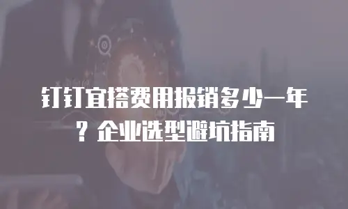 钉钉宜搭费用报销多少一年？企业选型避坑指南