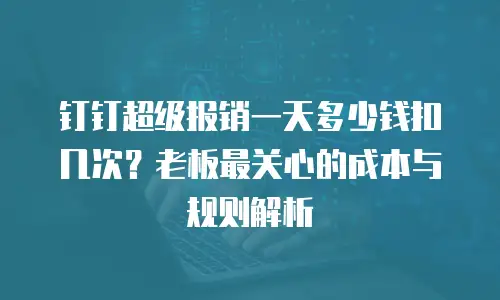钉钉超级报销一天多少钱扣几次？老板最关心的成本与规则解析