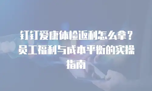 钉钉爱康体检返利怎么拿？员工福利与成本平衡的实操指南