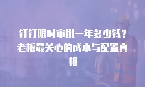 钉钉限时审批一年多少钱？老板最关心的成本与配置真相
