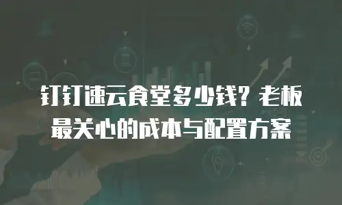 钉钉速云食堂多少钱？老板最关心的成本与配置方案