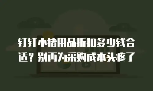 钉钉小猪用品折扣多少钱合适？别再为采购成本头疼了