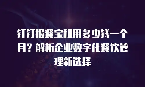 钉钉报餐宝租用多少钱一个月？解析企业数字化餐饮管理新选择