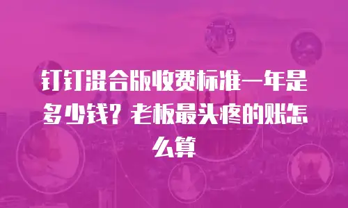 钉钉混合版收费标准一年是多少钱？老板最头疼的账怎么算