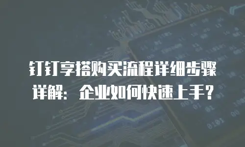 钉钉享搭购买流程详细步骤详解：企业如何快速上手？