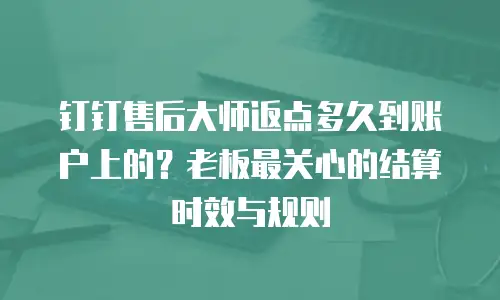 钉钉售后大师返点多久到账户上的？老板最关心的结算时效与规则