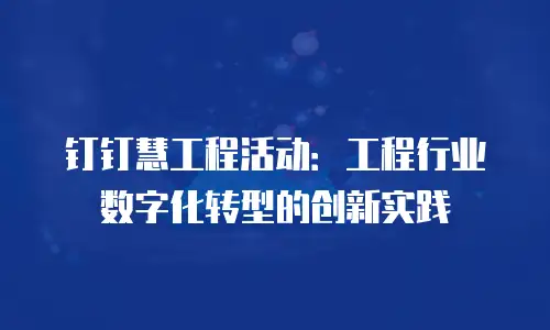 钉钉慧工程活动：工程行业数字化转型的创新实践