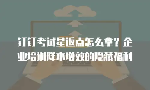 钉钉考试星返点怎么拿？企业培训降本增效的隐藏福利