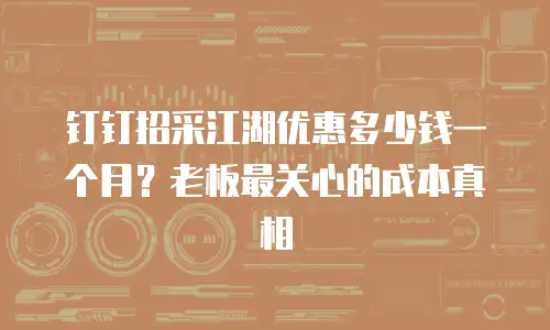 钉钉招采江湖优惠多少钱一个月？老板最关心的成本真相