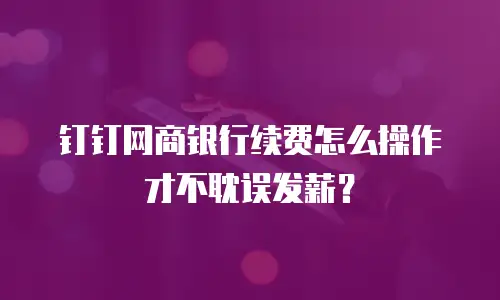 钉钉网商银行续费怎么操作才不耽误发薪？
